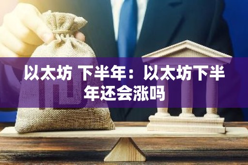 以太坊 下半年：以太坊下半年还会涨吗