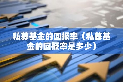 私募基金的回报率（私募基金的回报率是多少）