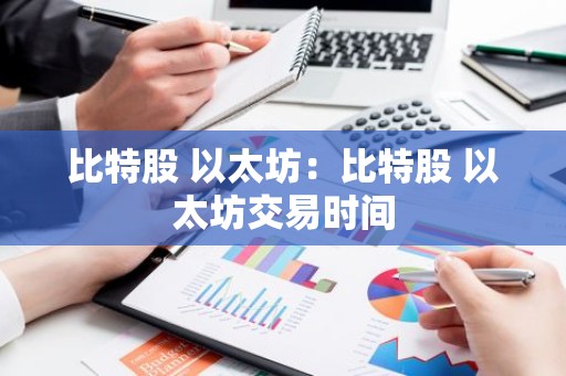 比特股 以太坊：比特股 以太坊交易时间