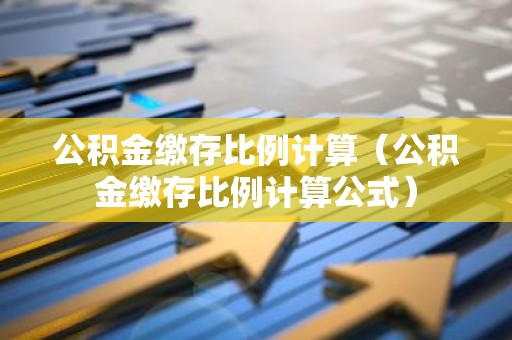 公积金缴存比例计算（公积金缴存比例计算公式）