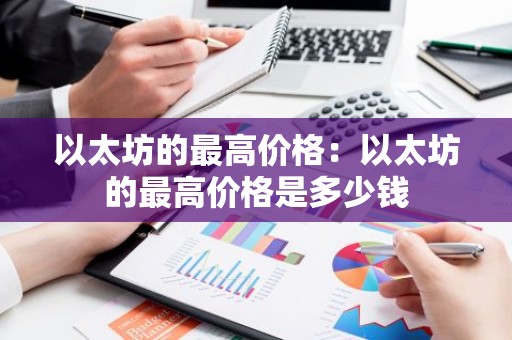 以太坊的最高价格：以太坊的最高价格是多少钱