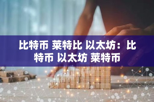 比特币 莱特比 以太坊：比特币 以太坊 莱特币