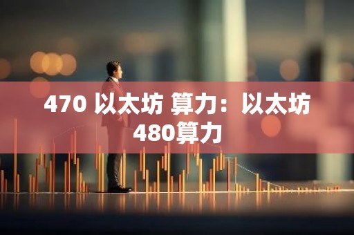 470 以太坊 算力：以太坊480算力