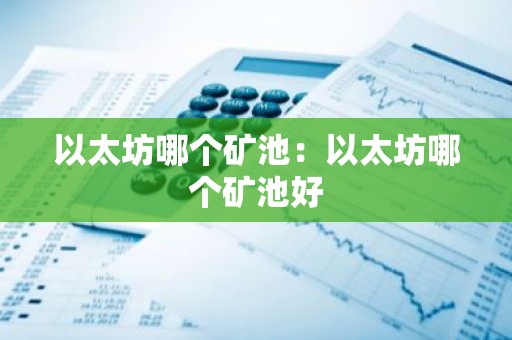 以太坊哪个矿池：以太坊哪个矿池好