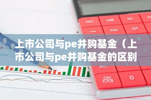 上市公司与pe并购基金（上市公司与pe并购基金的区别）