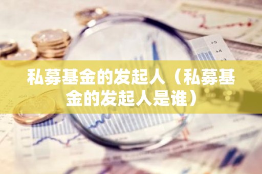 私募基金的发起人（私募基金的发起人是谁）