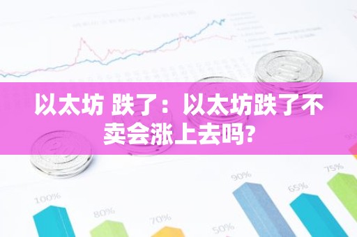 以太坊 跌了：以太坊跌了不卖会涨上去吗?