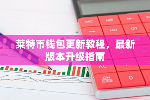 莱特币钱包更新教程，最新版本升级指南