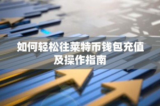 如何轻松往莱特币钱包充值及操作指南