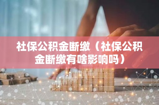 社保公积金断缴（社保公积金断缴有啥影响吗）