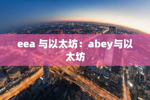 eea 与以太坊：abey与以太坊