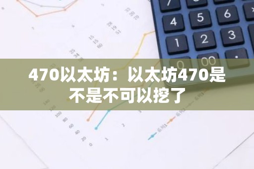470以太坊：以太坊470是不是不可以挖了