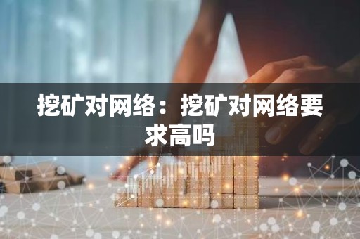 挖矿对网络：挖矿对网络要求高吗