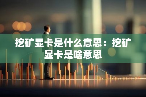 挖矿显卡是什么意思：挖矿显卡是啥意思