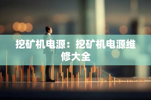 挖矿机电源：挖矿机电源维修大全