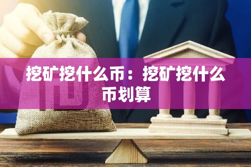 挖矿挖什么币：挖矿挖什么币划算