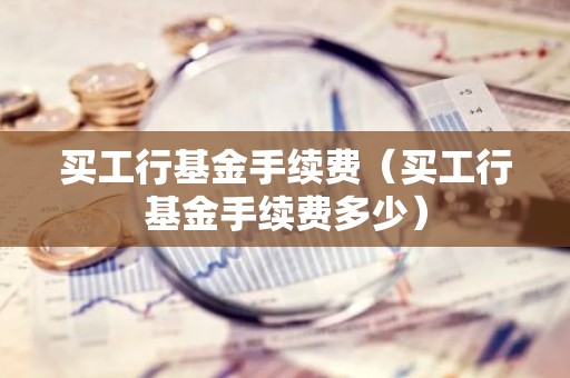 买工行基金手续费（买工行基金手续费多少）