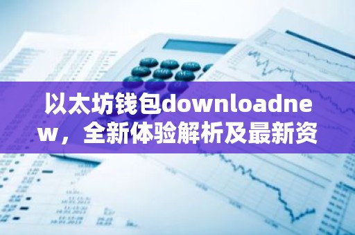 以太坊钱包downloadnew，全新体验解析及最新资讯汇总