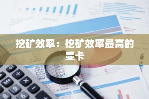 挖矿效率：挖矿效率最高的显卡
