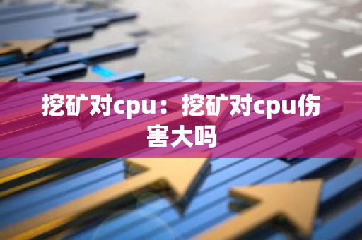 挖矿对cpu：挖矿对cpu伤害大吗