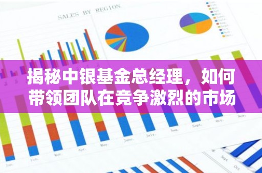 揭秘中银基金总经理，如何带领团队在竞争激烈的市场中脱颖而出？