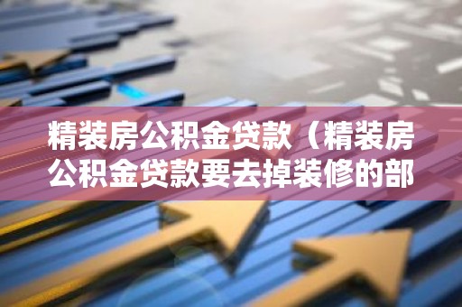 精装房公积金贷款（精装房公积金贷款要去掉装修的部分吗）