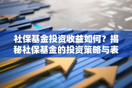 社保基金投资收益如何？揭秘社保基金的投资策略与表现