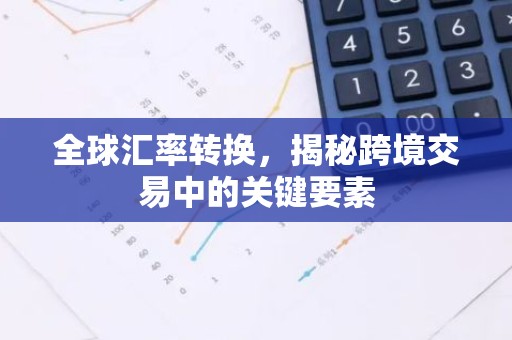 全球汇率转换，揭秘跨境交易中的关键要素