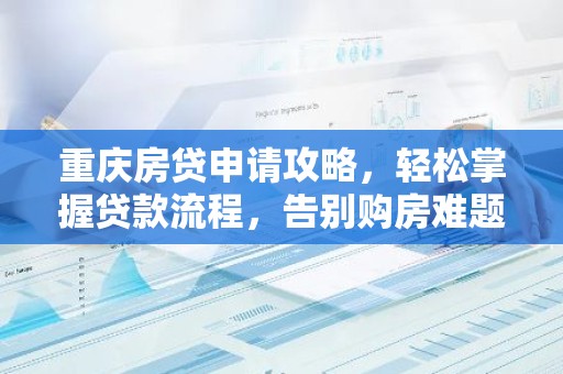 重庆房贷申请攻略，轻松掌握贷款流程，告别购房难题！
