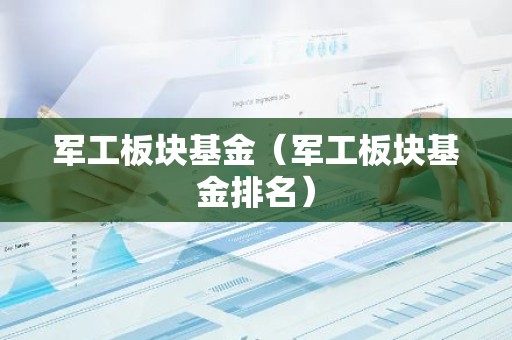 军工板块基金（军工板块基金排名）