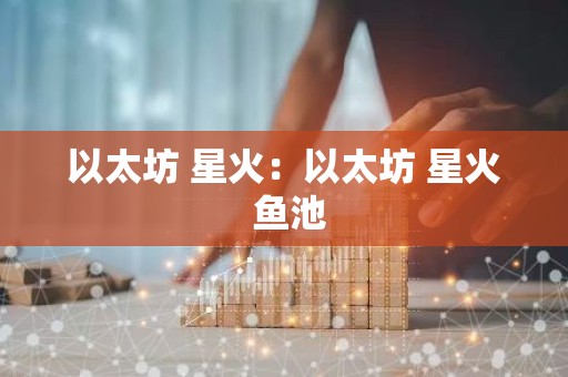 以太坊 星火：以太坊 星火 鱼池