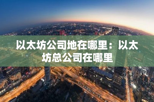 以太坊公司地在哪里：以太坊总公司在哪里