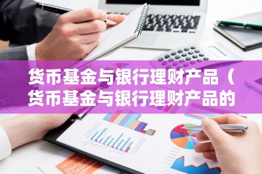 货币基金与银行理财产品（货币基金与银行理财产品的区别）
