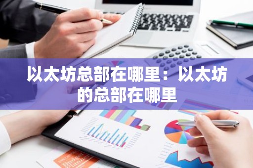 以太坊总部在哪里：以太坊的总部在哪里