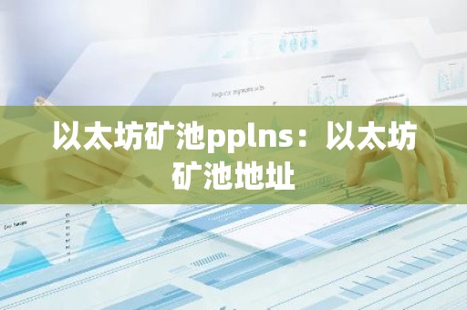 以太坊矿池pplns：以太坊矿池地址