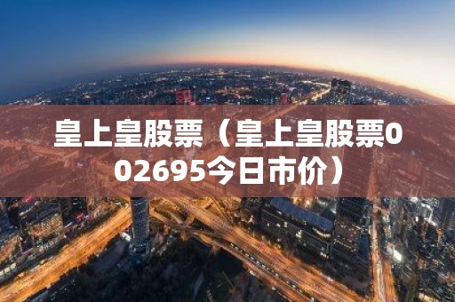 皇上皇股票（皇上皇股票002695今日市价）