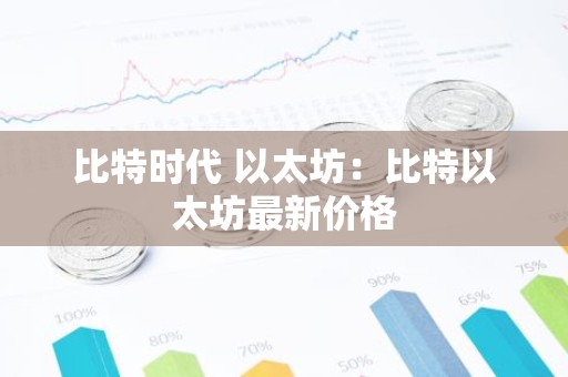 比特时代 以太坊：比特以太坊最新价格