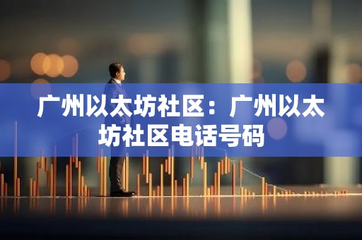 广州以太坊社区：广州以太坊社区电话号码