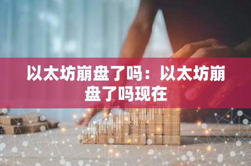 以太坊崩盘了吗：以太坊崩盘了吗现在