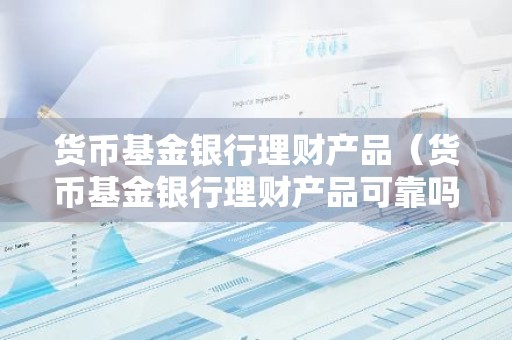 货币基金银行理财产品（货币基金银行理财产品可靠吗）