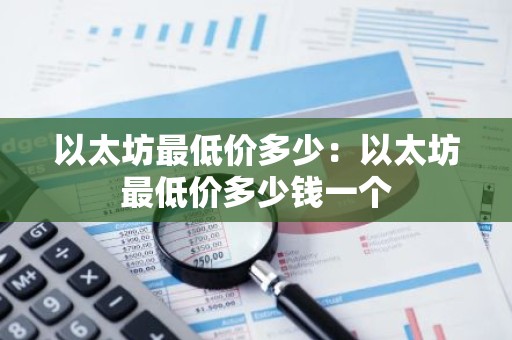 以太坊最低价多少：以太坊最低价多少钱一个