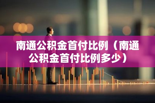 南通公积金首付比例（南通公积金首付比例多少）