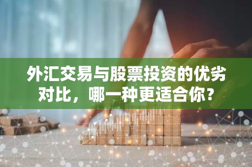 外汇交易与股票投资的优劣对比，哪一种更适合你？