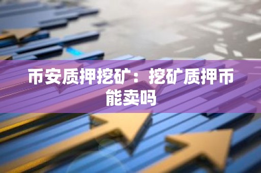 币安质押挖矿：挖矿质押币能卖吗