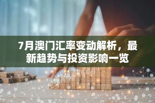 7月澳门汇率变动解析，最新趋势与投资影响一览