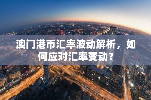 澳门港币汇率波动解析，如何应对汇率变动？