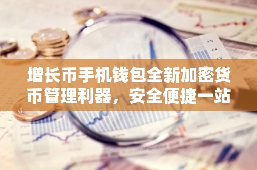 增长币手机钱包全新加密货币管理利器，安全便捷一站式服务