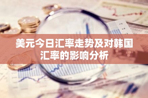美元今日汇率走势及对韩国汇率的影响分析