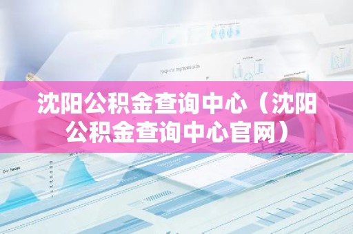 沈阳公积金查询中心（沈阳公积金查询中心官网）