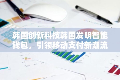韩国创新科技韩国发明智能钱包，引领移动支付新潮流